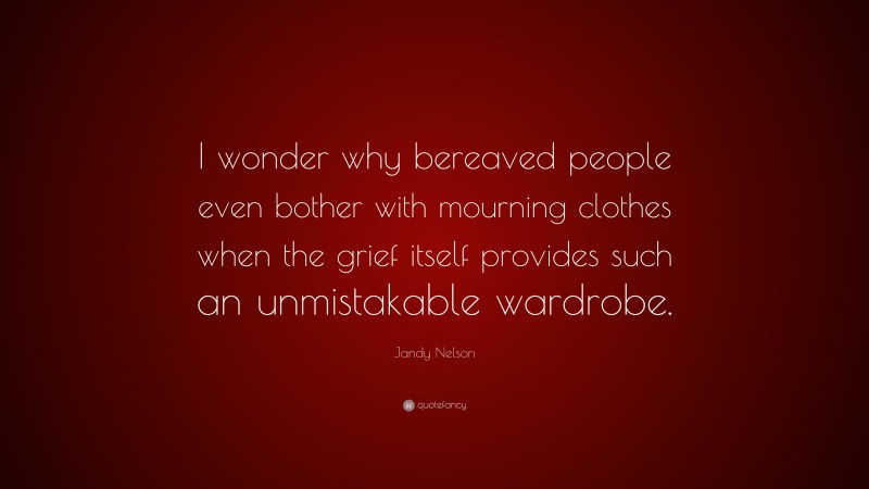 Jandy Nelson Quote: “I wonder why bereaved people even bother with mourning clothes when the grief itself provides such an unmistakable wardrobe.”