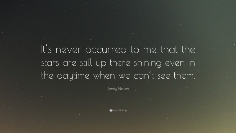 Jandy Nelson Quote: “It’s never occurred to me that the stars are still up there shining even in the daytime when we can’t see them.”