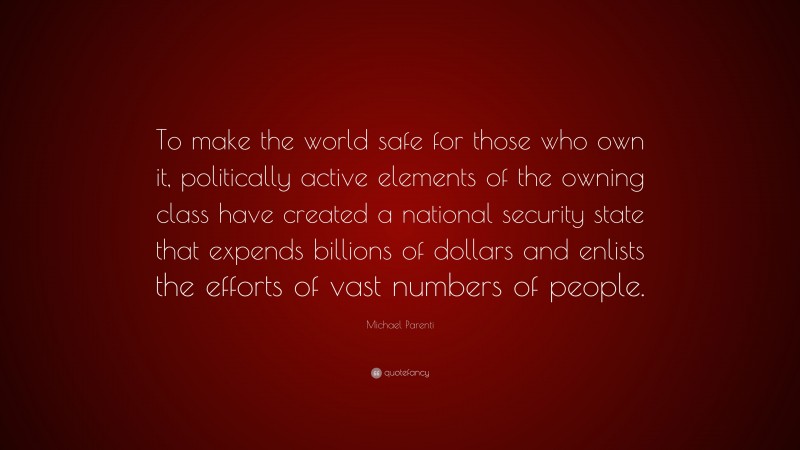 Michael Parenti Quote: “To make the world safe for those who own it, politically active elements of the owning class have created a national security state that expends billions of dollars and enlists the efforts of vast numbers of people.”