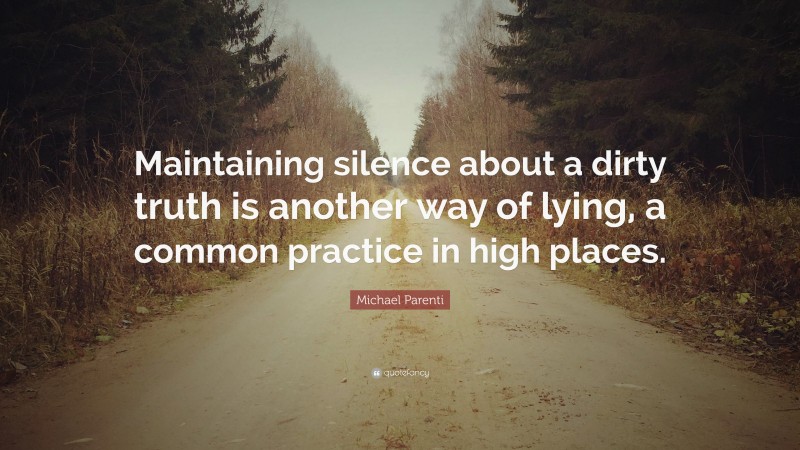 Michael Parenti Quote: “Maintaining silence about a dirty truth is another way of lying, a common practice in high places.”