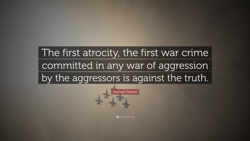 Michael Parenti Quote: “The first atrocity, the first war crime committed in any war of aggression by the aggressors is against the truth.”