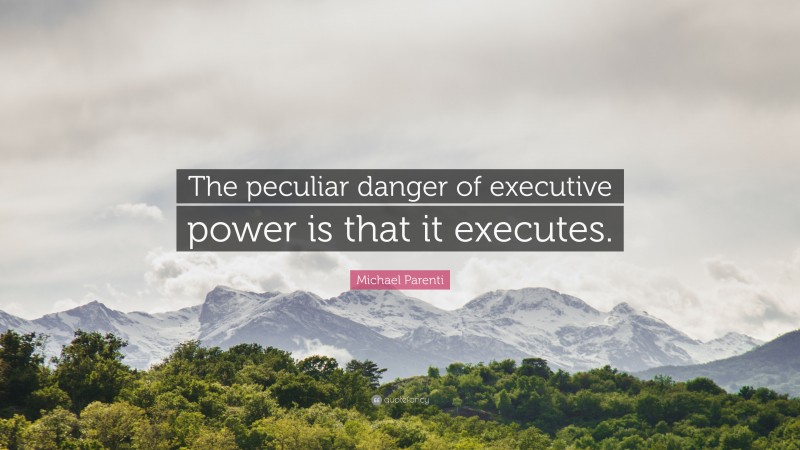 Michael Parenti Quote: “The peculiar danger of executive power is that it executes.”