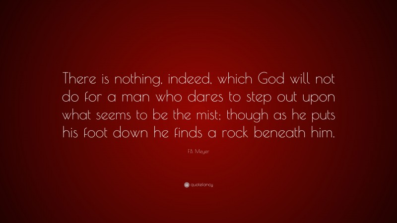 F.B. Meyer Quote: “There is nothing, indeed, which God will not do for a man who dares to step out upon what seems to be the mist; though as he puts his foot down he finds a rock beneath him.”
