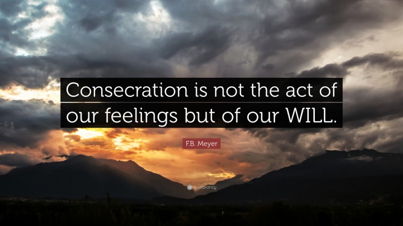 F.B. Meyer Quote: “Consecration is not the act of our feelings but of our WILL.”