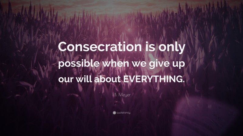 F.B. Meyer Quote: “Consecration is only possible when we give up our will about EVERYTHING.”