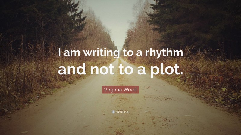 Virginia Woolf Quote: “I am writing to a rhythm and not to a plot.”