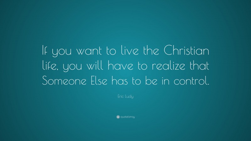 Eric Ludy Quote: “If you want to live the Christian life, you will have to realize that Someone Else has to be in control.”