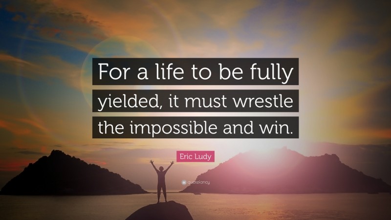 Eric Ludy Quote: “For a life to be fully yielded, it must wrestle the impossible and win.”