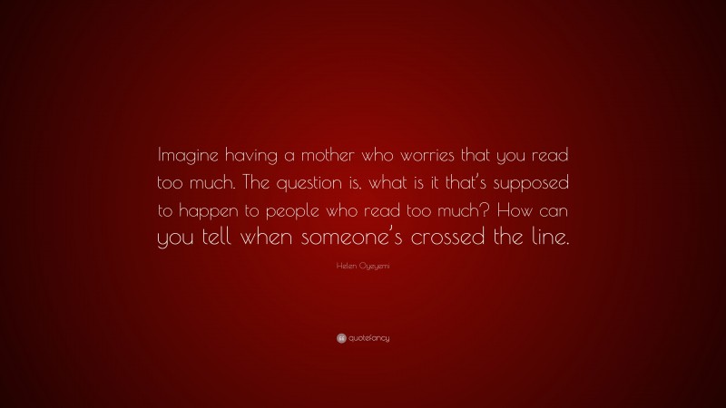 Helen Oyeyemi Quote: “Imagine having a mother who worries that you read too much. The question is, what is it that’s supposed to happen to people who read too much? How can you tell when someone’s crossed the line.”