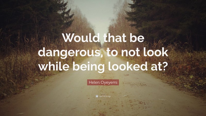 Helen Oyeyemi Quote: “Would that be dangerous, to not look while being looked at?”