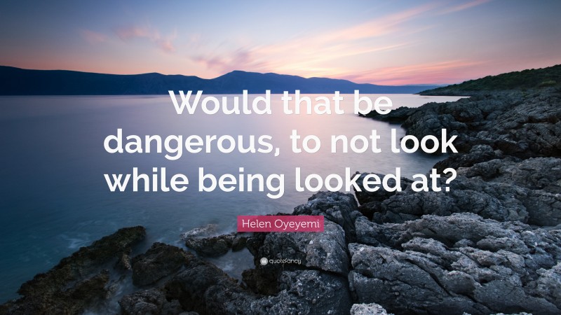 Helen Oyeyemi Quote: “Would that be dangerous, to not look while being looked at?”