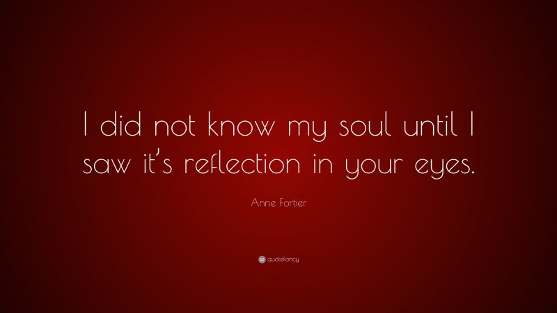 Anne Fortier Quote: “I did not know my soul until I saw it’s reflection in your eyes.”