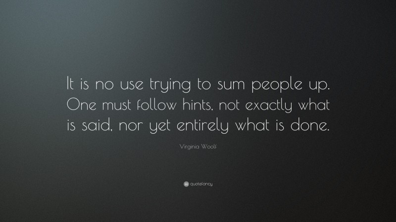 Virginia Woolf Quote: “It is no use trying to sum people up. One must follow hints, not exactly what is said, nor yet entirely what is done.”