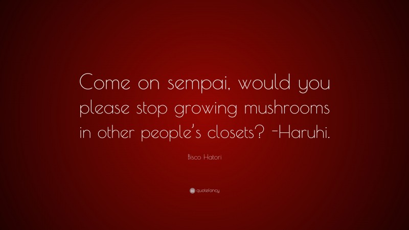 Bisco Hatori Quote: “Come on sempai, would you please stop growing mushrooms in other people’s closets? -Haruhi.”