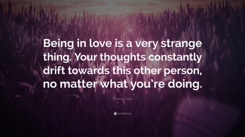 Pittacus Lore Quote: “Being in love is a very strange thing. Your thoughts constantly drift towards this other person, no matter what you’re doing.”
