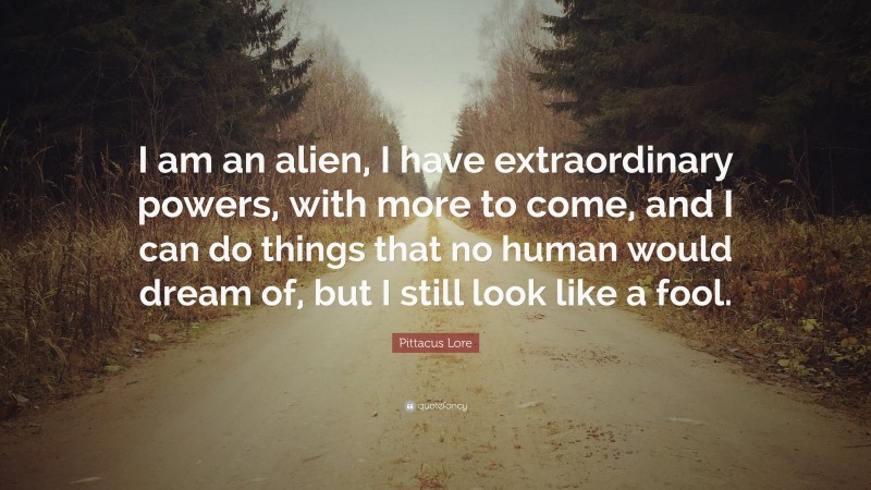 Pittacus Lore Quote: “I am an alien, I have extraordinary powers, with more to come, and I can do things that no human would dream of, but I still look like a fool.”