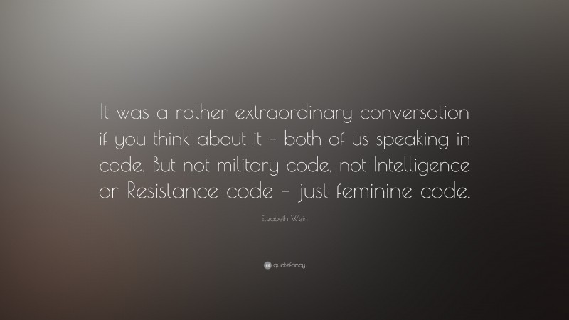 Elizabeth Wein Quote: “It was a rather extraordinary conversation if you think about it – both of us speaking in code. But not military code, not Intelligence or Resistance code – just feminine code.”