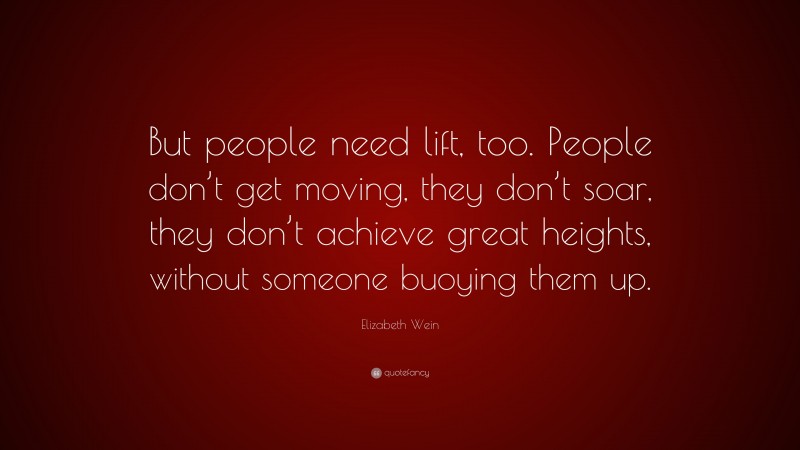 Elizabeth Wein Quote: “But people need lift, too. People don’t get moving, they don’t soar, they don’t achieve great heights, without someone buoying them up.”