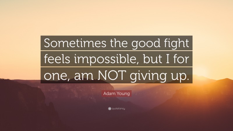 Adam Young Quote: “Sometimes the good fight feels impossible, but I for one, am NOT giving up.”
