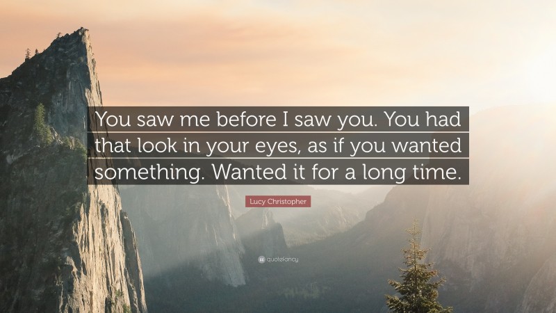 Lucy Christopher Quote: “You saw me before I saw you. You had that look in your eyes, as if you wanted something. Wanted it for a long time.”
