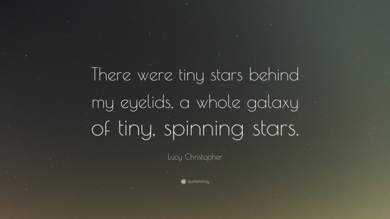 Lucy Christopher Quote: “There were tiny stars behind my eyelids, a whole galaxy of tiny, spinning stars.”