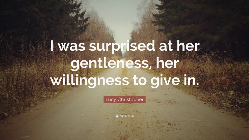 Lucy Christopher Quote: “I was surprised at her gentleness, her willingness to give in.”