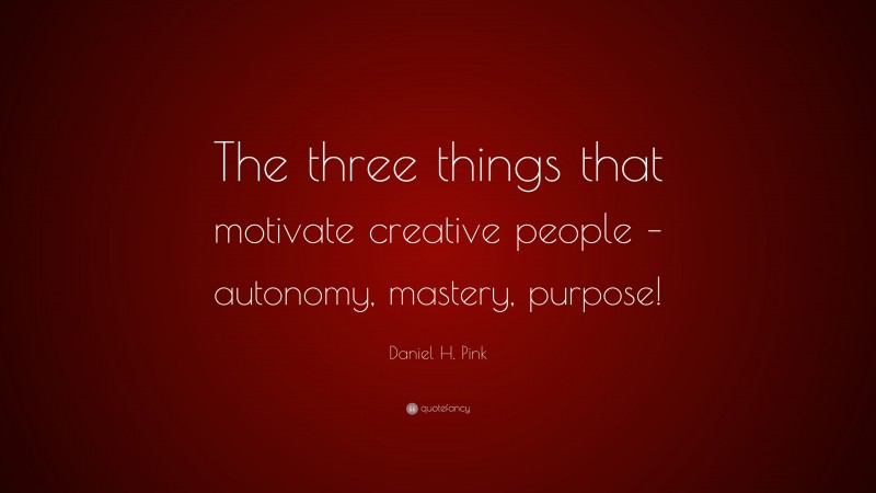 Daniel H. Pink Quote: “The three things that motivate creative people – autonomy, mastery, purpose!”