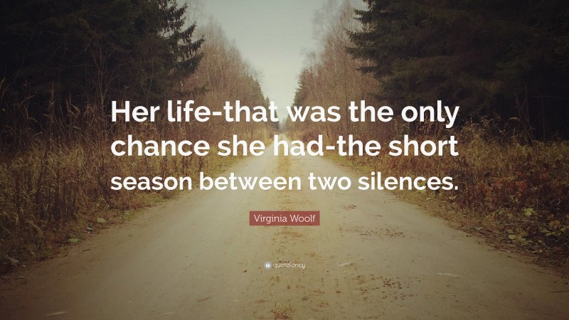 Virginia Woolf Quote: “Her life-that was the only chance she had-the short season between two silences.”