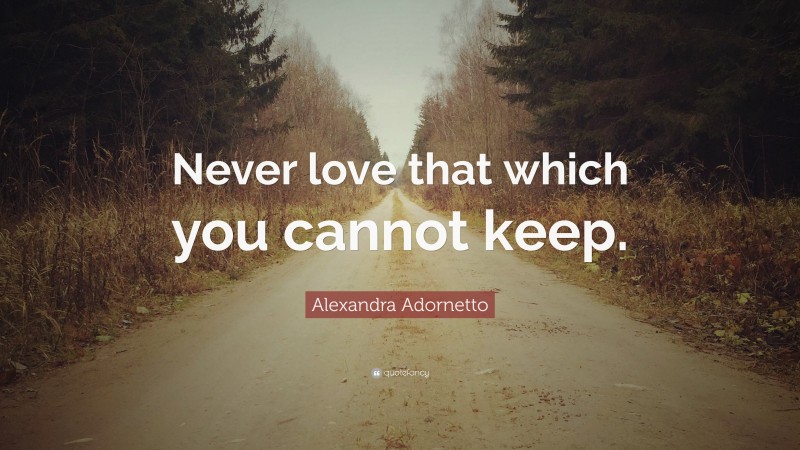 Alexandra Adornetto Quote: “Never love that which you cannot keep.”