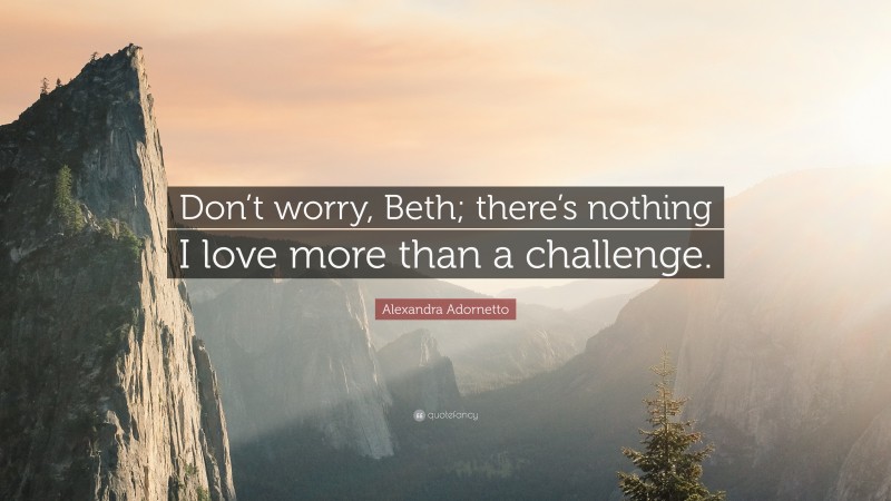 Alexandra Adornetto Quote: “Don’t worry, Beth; there’s nothing I love more than a challenge.”