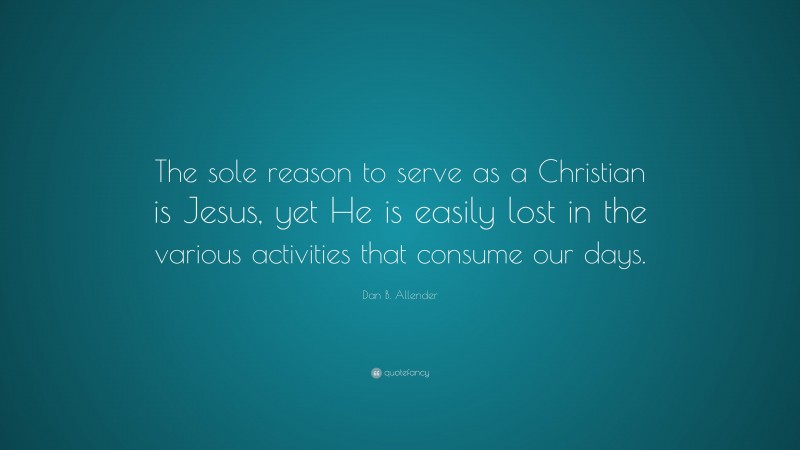 Dan B. Allender Quote: “The sole reason to serve as a Christian is Jesus, yet He is easily lost in the various activities that consume our days.”