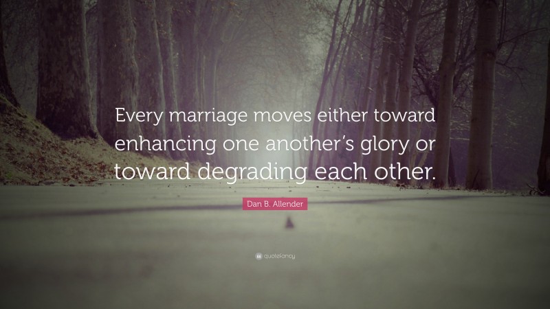 Dan B. Allender Quote: “Every marriage moves either toward enhancing one another’s glory or toward degrading each other.”