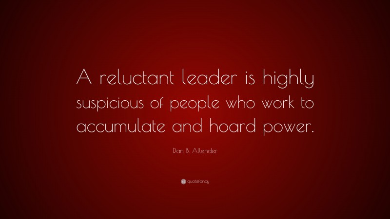 Dan B. Allender Quote: “A reluctant leader is highly suspicious of people who work to accumulate and hoard power.”