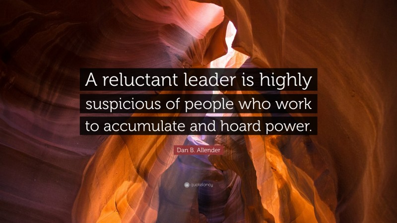 Dan B. Allender Quote: “A reluctant leader is highly suspicious of people who work to accumulate and hoard power.”