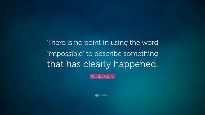 Douglas Adams Quote: “There is no point in using the word 'impossible' to describe something that has clearly happened.”