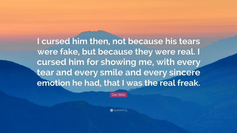 Dan Wells Quote: “I cursed him then, not because his tears were fake, but because they were real. I cursed him for showing me, with every tear and every smile and every sincere emotion he had, that I was the real freak.”