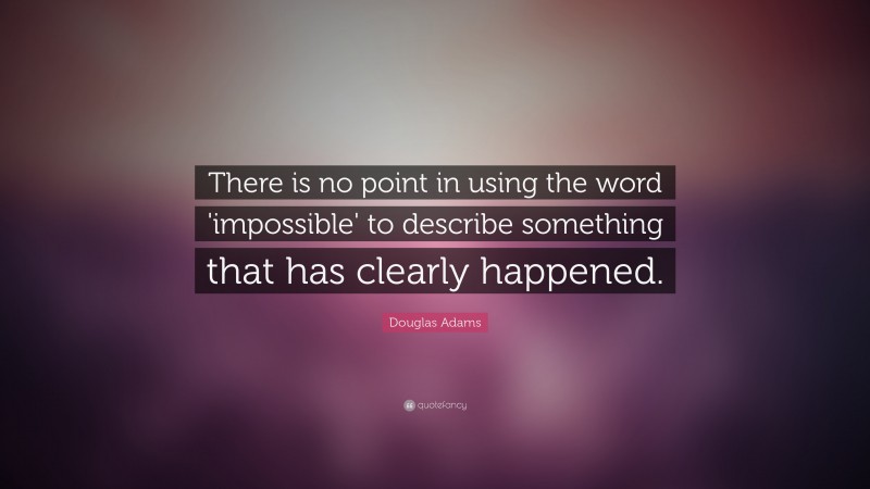 Douglas Adams Quote: “There is no point in using the word 'impossible' to describe something that has clearly happened.”