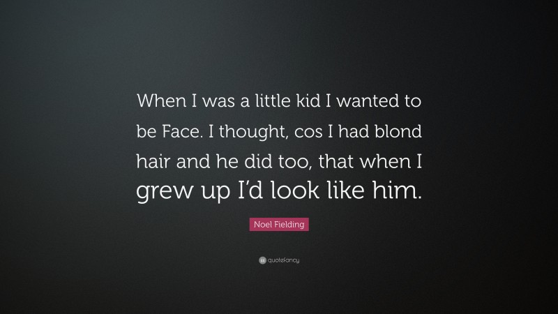 Noel Fielding Quote: “When I was a little kid I wanted to be Face. I thought, cos I had blond hair and he did too, that when I grew up I’d look like him.”