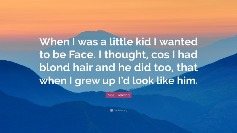 Noel Fielding Quote: “When I was a little kid I wanted to be Face. I thought, cos I had blond hair and he did too, that when I grew up I’d look like him.”