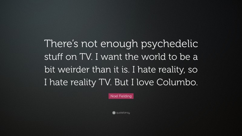 Noel Fielding Quote: “There’s not enough psychedelic stuff on TV. I want the world to be a bit weirder than it is. I hate reality, so I hate reality TV. But I love Columbo.”