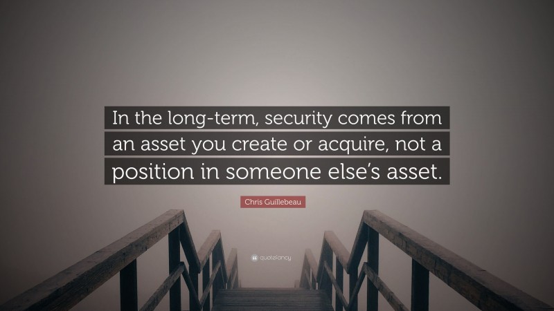 Chris Guillebeau Quote: “In the long-term, security comes from an asset you create or acquire, not a position in someone else’s asset.”