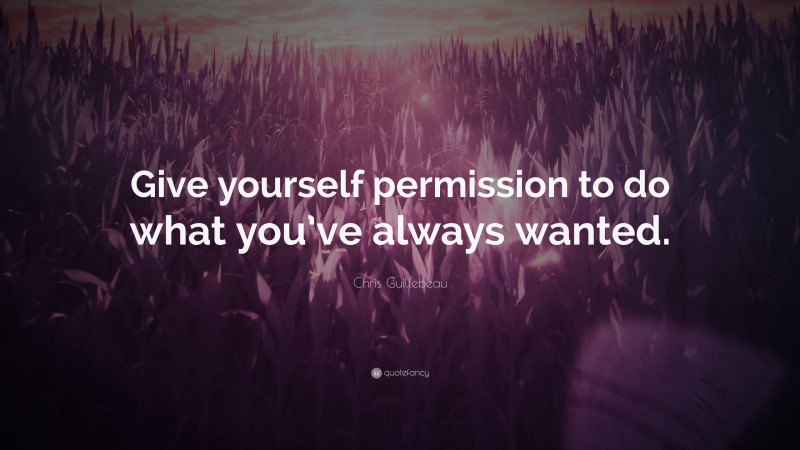 Chris Guillebeau Quote: “Give yourself permission to do what you’ve always wanted.”