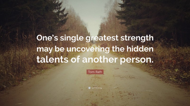 Tom Rath Quote: “One’s single greatest strength may be uncovering the hidden talents of another person.”