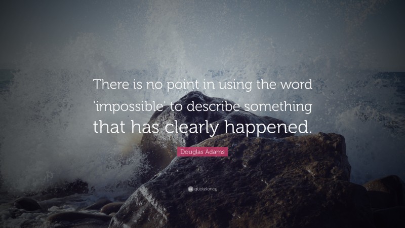 Douglas Adams Quote: “There is no point in using the word 'impossible' to describe something that has clearly happened.”
