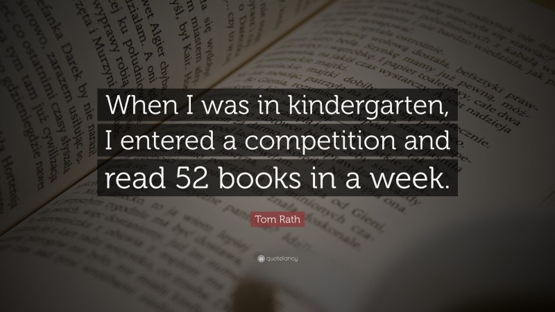 Tom Rath Quote: “When I was in kindergarten, I entered a competition and read 52 books in a week.”