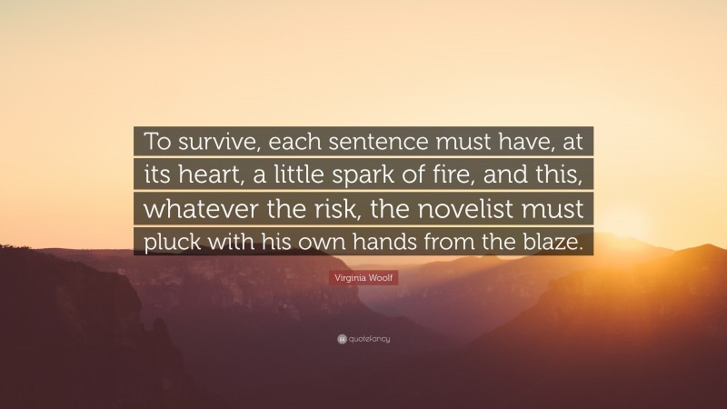 Virginia Woolf Quote: “To survive, each sentence must have, at its heart, a little spark of fire, and this, whatever the risk, the novelist must pluck with his own hands from the blaze.”