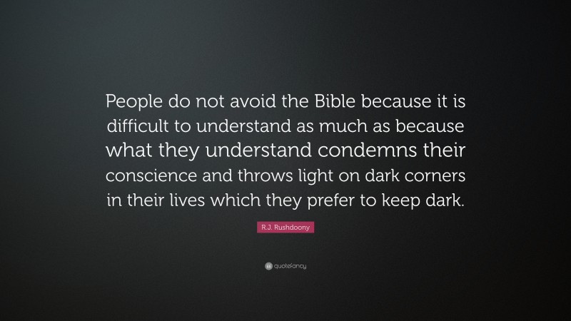 R.J. Rushdoony Quote: “People do not avoid the Bible because it is difficult to understand as much as because what they understand condemns their conscience and throws light on dark corners in their lives which they prefer to keep dark.”