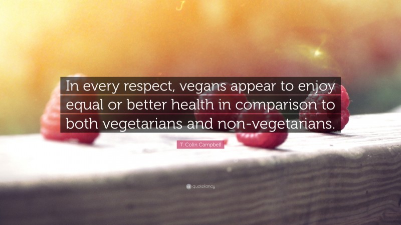T. Colin Campbell Quote: “In every respect, vegans appear to enjoy equal or better health in comparison to both vegetarians and non-vegetarians.”