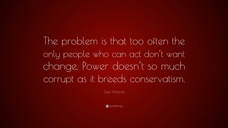 Jack McDevitt Quote: “The problem is that too often the only people who can act don’t want change. Power doesn’t so much corrupt as it breeds conservatism.”