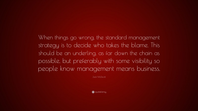Jack McDevitt Quote: “When things go wrong, the standard management strategy is to decide who takes the blame. This should be an underling, as far down the chain as possible, but preferably with some visibility so people know management means business.”